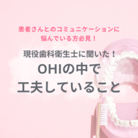 【患者さんとのコミュニケーションや接し方に悩んでいる方必見！】
現役歯科衛生士に聞いた！OHIの中で工夫していること

