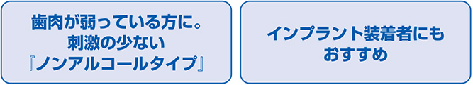 歯肉が弱っている方に。刺激の少ない「ノンアルコールタイプ」 インプラント装着者にもおすすめ